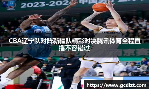 CBA辽宁队对阵新疆队精彩对决腾讯体育全程直播不容错过