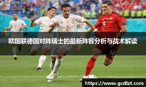 欧国联德国对阵瑞士的最新阵容分析与战术解读