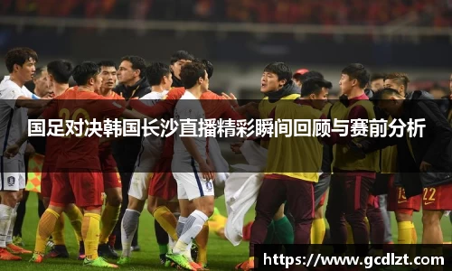国足对决韩国长沙直播精彩瞬间回顾与赛前分析