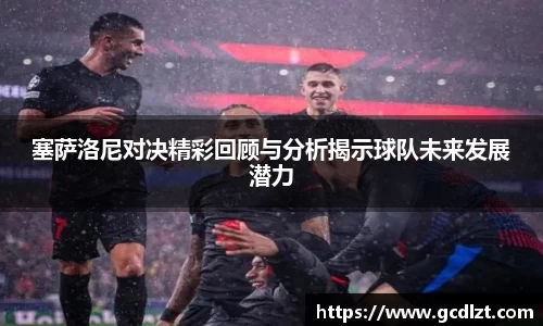 塞萨洛尼对决精彩回顾与分析揭示球队未来发展潜力